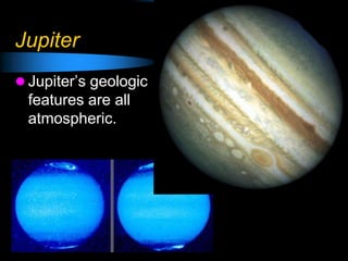 Jupiter
 Jupiter’s geologic
features are all
atmospheric.
 
