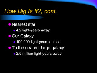 How Big Is It?, cont.
 Nearest star
 4.2 light-years away
 Our Galaxy
 100,000 light-years across
 To the nearest large galaxy
 2.5 million light-years away
 