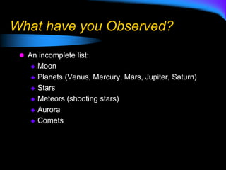 What have you Observed?
 An incomplete list:
 Moon
 Planets (Venus, Mercury, Mars, Jupiter, Saturn)
 Stars
 Meteors (shooting stars)
 Aurora
 Comets
 