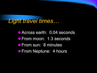Light travel times…
 Across earth: 0.04 seconds
 From moon: 1.3 seconds
 From sun: 8 minutes
 From Neptune: 4 hours
 