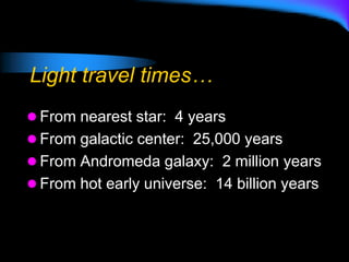 Light travel times…
 From nearest star: 4 years
 From galactic center: 25,000 years
 From Andromeda galaxy: 2 million years
 From hot early universe: 14 billion years
 