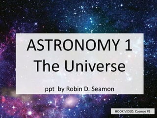 ASTRONOMY 1
The Universe
ppt by Robin D. Seamon
HOOK VIDEO: Cosmos #31
 