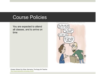 You are expected to attend
all classes, and to arrive on
time
Einstein Strikes Out, Brian Germaine, The Angry Art Teacher
http://www.bgstudios.com/angry.html#
Course Policies
 