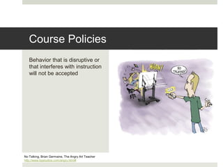 Behavior that is disruptive or
that interferes with instruction
will not be accepted
No Talking, Brian Germaine, The Angry Art Teacher
http://www.bgstudios.com/angry.html#
Course Policies
 