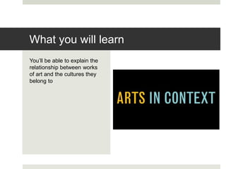 You’ll be able to explain the
relationship between works
of art and the cultures they
belong to
What you will learn
 