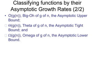 Classifying functions by their
Asymptotic Growth Rates (2/2)
• O(g(n)), Big-Oh of g of n, the Asymptotic Upper
Bound;
 (g(n)), Theta of g of n, the Asymptotic Tight
Bound; and
 (g(n)), Omega of g of n, the Asymptotic Lower
Bound.
 