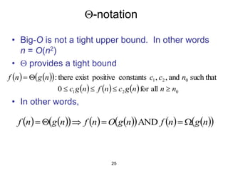 25
-notation
• Big-O is not a tight upper bound. In other words
n = O(n2)
•  provides a tight bound
• In other words,
   
 
      0
2
1
0
2
1
all
for
0
such that
and
,
,
constants
positive
exist
there
:
n
n
n
g
c
n
f
n
g
c
n
c
c
n
g
n
f






   
     
     
 
n
g
n
f
n
g
O
n
f
n
g
n
f 




 AND
 