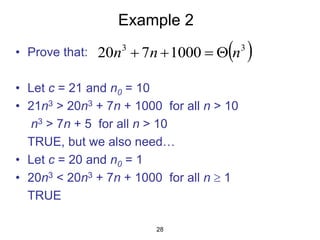 28
Example 2
• Prove that:
• Let c = 21 and n0 = 10
• 21n3 > 20n3 + 7n + 1000 for all n > 10
n3 > 7n + 5 for all n > 10
TRUE, but we also need…
• Let c = 20 and n0 = 1
• 20n3 < 20n3 + 7n + 1000 for all n  1
TRUE
 
3
3
1000
7
20 n
n
n 



 