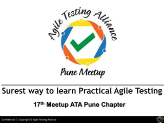 Confidential | Copyright © Agile Testing Alliance
Surest way to learn Practical Agile Testing
17th Meetup ATA Pune Chapter
 