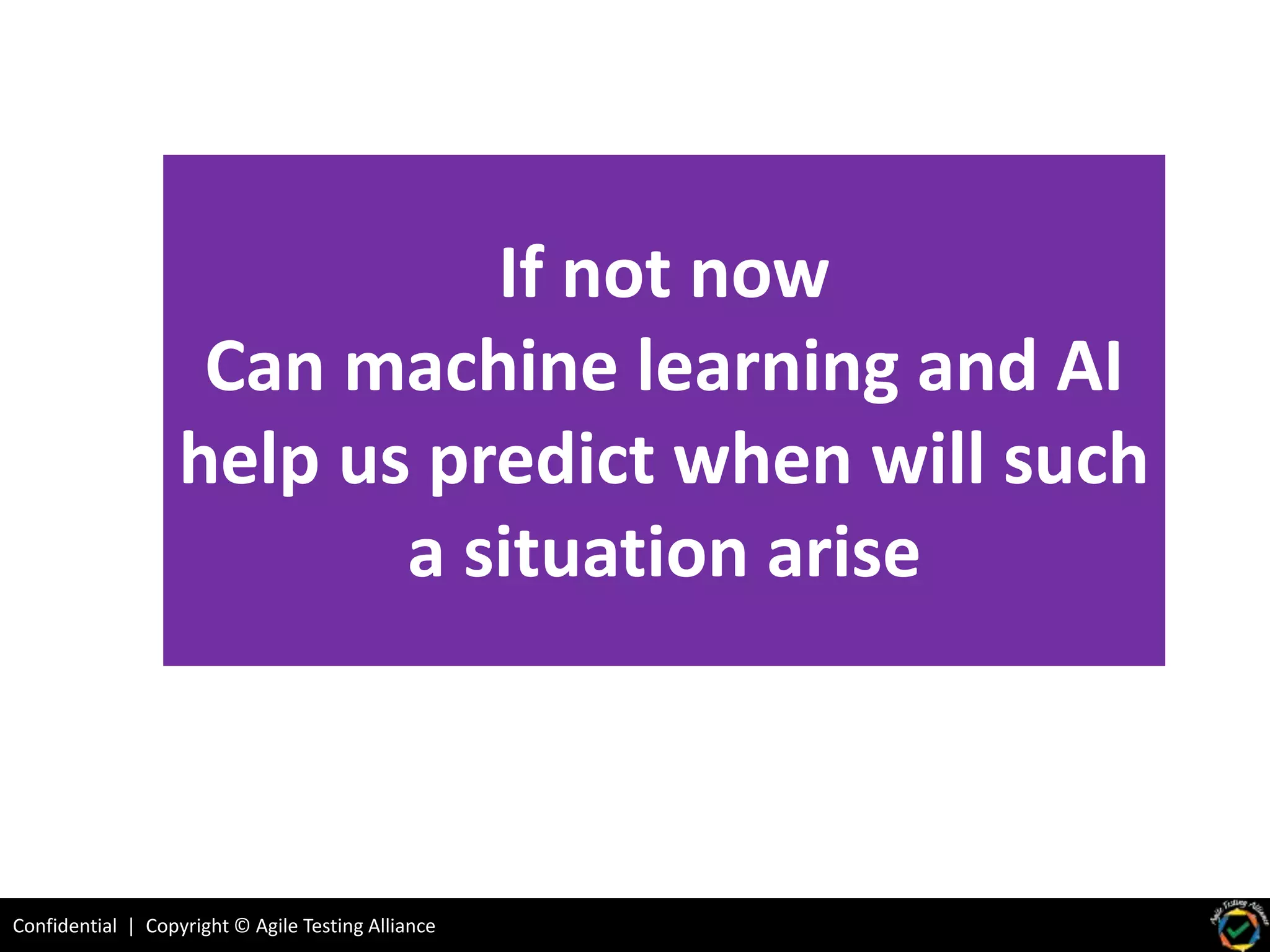 Confidential | Copyright © Agile Testing Alliance
If not now
Can machine learning and AI
help us predict when will such
a situation arise
 
