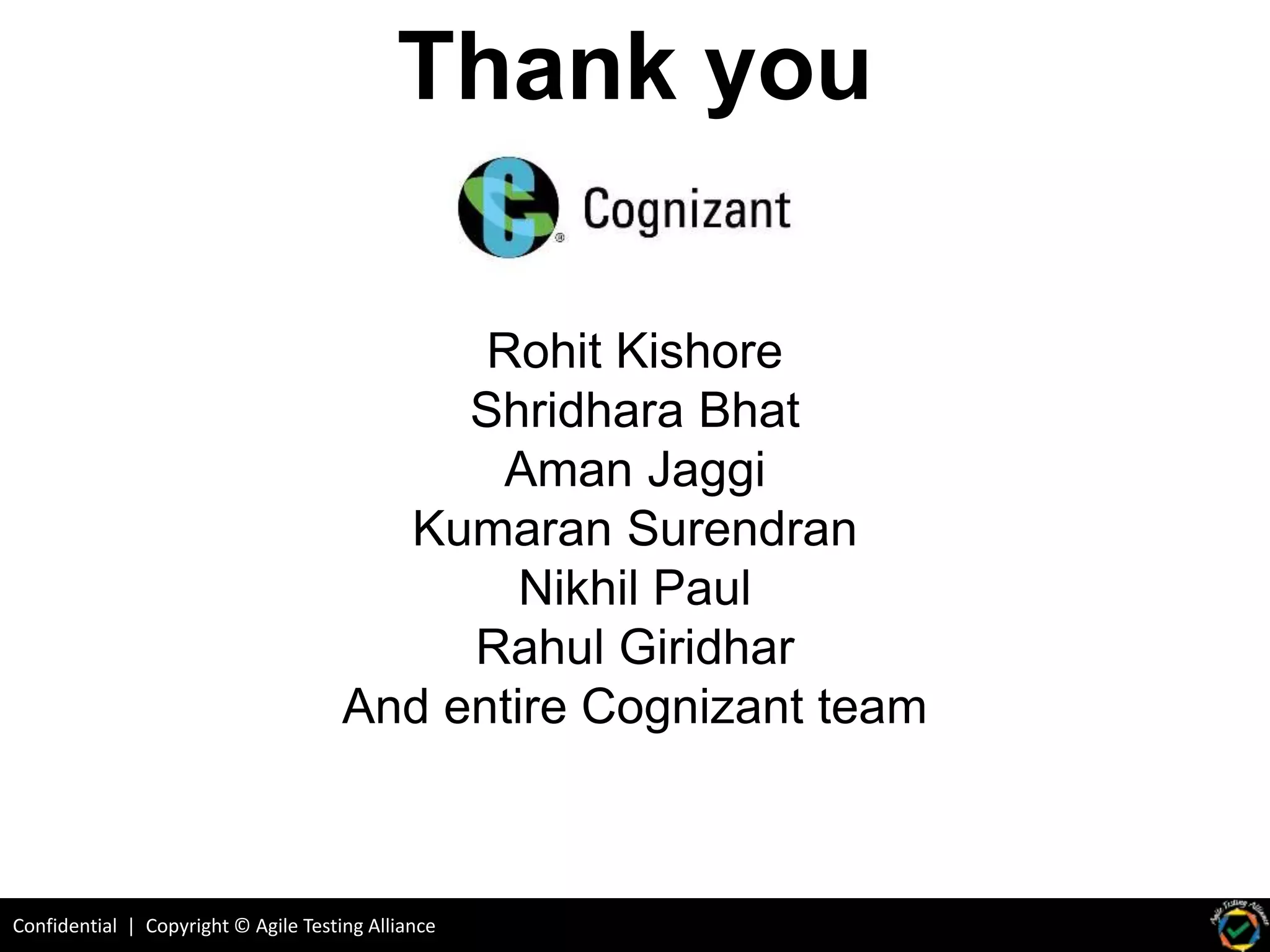 Confidential | Copyright © Agile Testing Alliance
Thank you
Rohit Kishore
Shridhara Bhat
Aman Jaggi
Kumaran Surendran
Nikhil Paul
Rahul Giridhar
And entire Cognizant team
 