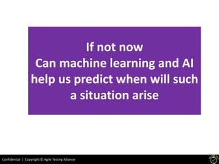 Confidential | Copyright © Agile Testing Alliance
If not now
Can machine learning and AI
help us predict when will such
a situation arise
 