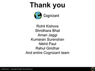 Confidential | Copyright © Agile Testing Alliance
Thank you
Rohit Kishore
Shridhara Bhat
Aman Jaggi
Kumaran Surendran
Nikhil Paul
Rahul Giridhar
And entire Cognizant team
 