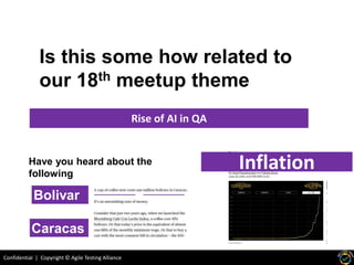 Confidential | Copyright © Agile Testing Alliance
Is this some how related to
our 18th meetup theme
Rise of AI in QA
Have you heard about the
following
Caracas
Bolivar
Inflation
 