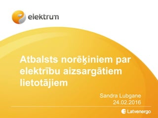 Atbalsts norēķiniem par
elektrību aizsargātiem
lietotājiem
Sandra Lubgane
24.02.2016
 