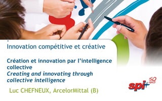 : Innovation compétitive et créative Création et innovation par l’intelligence collective Creating and innovating through collective intelligence Luc CHEFNEUX, ArcelorMittal (B) ‏ 