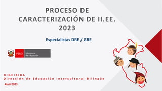 D I G E I B I R A
D i r e c c i ó n d e E d u c a c i ó n I n t e r c u l t u r a l B i l i n g ü e
PROCESO DE
CARACTERIZACIÓN DE II.EE.
2023
Especialistas DRE / GRE
Abril-2023
 