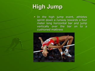 High Jump
In the high jump event, athletes
sprint down a runway towards a four
meter long horizontal bar and jump
vertically over the bar on to a
cushioned mattress

 