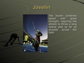 Javelin
The Javelin combines
speed
with
great
strength, requiring the
athlete to throw a long
spiked pole as far as
possible
across
the
field.

 