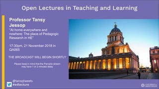Professor Tansy
Jessop
“At home everywhere and
nowhere: The place of Pedagogic
Research in HE”
17:30pm, 21 November 2018 in
QA065
THE BROADCAST WILL BEGIN SHORTLY
Please keep in mind that the Panopto stream
may have 1 or 2 minutes delay
@tansyjtweets
 