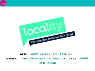 web:  www.locality.org.uk   email:  [email_address]   tel:  0845 458 8336 