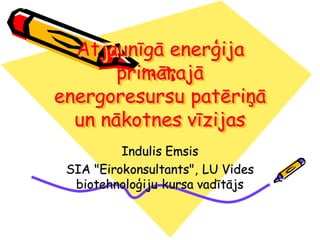 Atjaunīgā enerģija
primārajā
energoresursu patēriņā
un nākotnes vīzijas
Indulis Emsis
SIA "Eirokonsultants", LU Vides
biotehnoloģiju kursa vadītājs
 