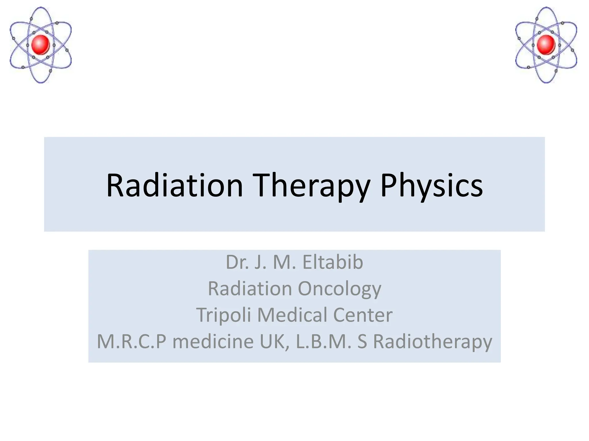 Radiation Therapy Physics
Dr. J. M. Eltabib
Radiation Oncology
Tripoli Medical Center
M.R.C.P medicine UK, L.B.M. S Radiotherapy
 
