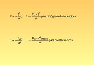 Z2                  RH ∗ Z 2
E∝−       2
              ;    E =-          2
                                             para hidrógeno e hidrogenoides
      n                      n




      Zeff                R H ∗ Z 2 efectivo
E∝−       2
                  ; E=-                  2
                                                   para polielectrónicos
      n                              n
 