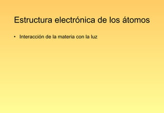 Estructura electrónica de los átomos
• Interacción de la materia con la luz
 