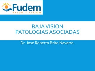 BAJA VISION 
PATOLOGIAS ASOCIADAS 
Dr. José Roberto Brito Navarro. 
 