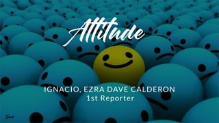 Attitude
IGNACIO, EZRA DAVE CALDERON
1st Reporter
Dave
 