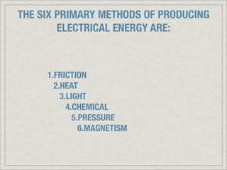 THE SIX PRIMARY METHODS OF PRODUCING
        ELECTRICAL ENERGY ARE:



     1.FRICTION
       2.HEAT
         3.LIGHT
           4.CHEMICAL
             5.PRESSURE
               6.MAGNETISM