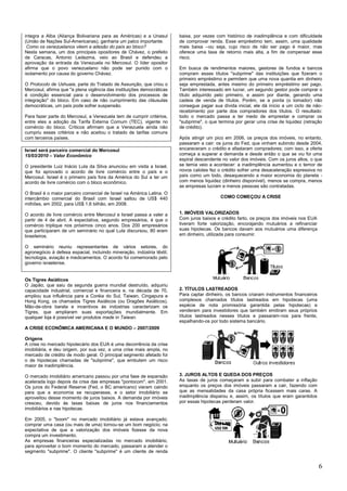 6
integra a Alba (Aliança Bolivariana para as Américas) e a Unasul
(União de Nações Sul-Americanas), ganharia um palco importante.
Como os venezuelanos vêem a adesão do país ao bloco?
Nesta semana, um dos principais opositores de Chávez, o prefeito
de Caracas, Antonio Ledezma, veio ao Brasil e defendeu a
aprovação da entrada da Venezuela no Mercosul. O líder opositor
afirma que o povo venezuelano não pode ser punido com o
isolamento por causa do governo Chávez.
O Protocolo de Ushuaia, parte do Tratado de Assunção, que criou o
Mercosul, afirma que "a plena vigência das instituições democráticas
é condição essencial para o desenvolvimento dos processos de
integração" do bloco. Em caso de não cumprimento das cláusulas
democráticas, um país pode sofrer suspensão.
Para fazer parte do Mercosul, a Venezuela tem de cumprir critérios,
entre eles a adoção da Tarifa Externa Comum (TEC), vigente no
comércio do bloco. Críticos afirmam que a Venezuela ainda não
cumpriu esses critérios e não aceitou o tratado de tarifas comuns
com terceiros países.
Israel será parceiro comercial do Mercosul
15/03/2010 – Valor Econômico
O presidente Luiz Inácio Lula da Silva anunciou em visita a Israel,
que foi aprovado o acordo de livre comércio entre o país e o
Mercosul. Israel é o primeiro país fora da América do Sul a ter um
acordo de livre comércio com o bloco econômico.
O Brasil é o maior parceiro comercial de Israel na América Latina. O
intercâmbio comercial do Brasil com Israel saltou de US$ 440
milhões, em 2002, para US$ 1,6 bilhão, em 2008.
O acordo de livre comércio entre Mercosul e Israel passa a valer a
partir de 4 de abril. A expectativa, segundo empresários, é que o
comércio triplique nos próximos cinco anos. Dos 200 empresários
que participaram de um seminário no qual Lula discursou, 80 eram
brasileiros.
O seminário reuniu representantes de vários setores, do
agronegócio à defesa espacial, incluindo mineração, indústria têxtil,
tecnologia, aviação e medicamentos. O acordo foi comemorado pelo
governo israelense.
Os Tigres Asiáticos
O Japão, que saiu da segunda guerra mundial destruído, adquiriu
capacidade industrial, comercial e financeira e, na década de 70,
ampliou sua influência para a Coréia do Sul, Taiwan, Cingapura e
Hong Kong, os chamados Tigres Asiáticos (ou Dragões Asiáticos).
Mão-de-obra barata e incentivos às indústrias caracterizam os
Tigres, que ampliaram suas exportações mundialmente. Em
qualquer loja é possível ver produtos made in Taiwan.
A CRISE ECONÔMICA AMERICANA E O MUNDO – 2007/2009
Origens
A crise no mercado hipotecário dos EUA é uma decorrência da crise
imobiliária, e deu origem, por sua vez, a uma crise mais ampla, no
mercado de crédito de modo geral. O principal segmento afetado foi
o de hipotecas chamadas de "subprime", que embutem um risco
maior de inadimplência.
O mercado imobiliário americano passou por uma fase de expansão
acelerada logo depois da crise das empresas "pontocom", em 2001.
Os juros do Federal Reserve (Fed, o BC americano) vieram caindo
para que a economia se recuperasse, e o setor imobiliário se
aproveitou desse momento de juros baixos. A demanda por imóveis
cresceu, devido às taxas baixas de juros nos financiamentos
imobiliários e nas hipotecas.
Em 2005, o "boom" no mercado imobiliário já estava avançado;
comprar uma casa (ou mais de uma) tornou-se um bom negócio, na
expectativa de que a valorização dos imóveis fizesse da nova
compra um investimento.
As empresas financeiras especializadas no mercado imobiliário,
para aproveitar o bom momento do mercado, passaram a atender o
segmento "subprime". O cliente "subprime" é um cliente de renda
baixa, por vezes com histórico de inadimplência e com dificuldade
de comprovar renda. Esse empréstimo tem, assim, uma qualidade
mais baixa --ou seja, cujo risco de não ser pago é maior, mas
oferece uma taxa de retorno mais alta, a fim de compensar esse
risco.
Em busca de rendimentos maiores, gestores de fundos e bancos
compram esses títulos "subprime" das instituições que fizeram o
primeiro empréstimo e permitem que uma nova quantia em dinheiro
seja emprestada, antes mesmo do primeiro empréstimo ser pago.
Também interessado em lucrar, um segundo gestor pode comprar o
título adquirido pelo primeiro, e assim por diante, gerando uma
cadeia de venda de títulos. Porém, se a ponta (o tomador) não
consegue pagar sua dívida inicial, ele dá início a um ciclo de não-
recebimento por parte dos compradores dos títulos. O resultado:
todo o mercado passa a ter medo de emprestar e comprar os
"subprime", o que termina por gerar uma crise de liquidez (retração
de crédito).
Após atingir um pico em 2006, os preços dos imóveis, no entanto,
passaram a cair: os juros do Fed, que vinham subindo desde 2004,
encareceram o crédito e afastaram compradores; com isso, a oferta
começa a superar a demanda e desde então o que se viu foi uma
espiral descendente no valor dos imóveis. Com os juros altos, o que
se temia veio a acontecer: a inadimplência aumentou e o temor de
novos calotes fez o crédito sofrer uma desaceleração expressiva no
país como um todo, desaquecendo a maior economia do planeta -
com menos liquidez (dinheiro disponível), menos se compra, menos
as empresas lucram e menos pessoas são contratadas.
COMO COMEÇOU A CRISE
1. IMÓVEIS VALORIZADOS
Com juros baixos e crédito farto, os preços dos imóveis nos EUA
tiveram forte valorização, encorajando mutuários a refinanciar
suas hipotecas. Os bancos davam aos mutuários uma diferença
em dinheiro, utilizada para consumir.
2. TÍTULOS LASTREADOS
Para captar dinheiro, os bancos criaram instrumentos financeiros
complexos chamados títulos lastreados em hipotecas (uma
espécie de nota promissória garantida pelas hipotecas) e
venderam para investidores que também emitiram seus próprios
títulos lastreados nesses títulos e passaram-nos para frente,
espalhando-os por todo sistema bancário.
3. JUROS ALTOS E QUEDA DOS PREÇOS
As taxas de juros começaram a subir para combater a inflação
enquanto os preços dos imóveis passaram a cair, fazendo com
que as mensalidades da casa própria ficassem mais caras. A
inadimplência disparou e, assim, os títulos que eram garantidos
por essas hipotecas perderam valor.
 