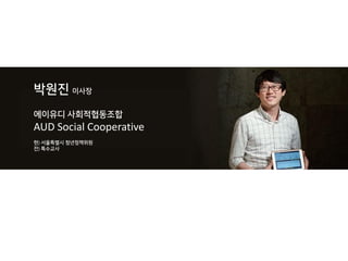 박원진 이사장
에이유디 사회적협동조합
AUD Social Cooperative
현) 서울특별시 청년정책위원
전) 특수교사
 