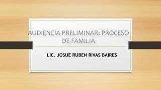AUDIENCIA PRELIMINAR: PROCESO
DE FAMILIA
LIC. JOSUE RUBEN RIVAS BAIRES
 