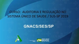 GNACS/SES/SP
CURSO: AUDITORIA E REGULAÇÃO NO
SISTEMA ÚNICO DE SAUDE / SUS-SP 2019
 
