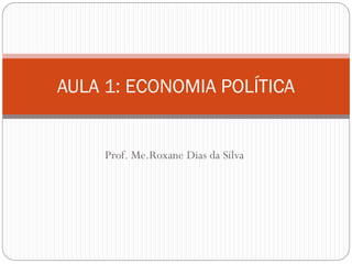 Prof. Me.Roxane Dias da Silva
AULA 1: ECONOMIA POLÍTICA
 