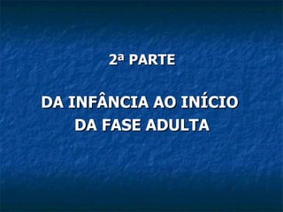2ª PARTE DA INFÂNCIA AO INÍCIO  DA FASE ADULTA 
