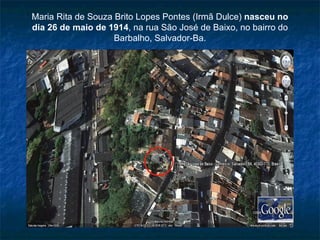Maria Rita de Souza Brito Lopes Pontes (Irmã Dulce)  nasceu no dia 26 de maio de 1914 , na rua São José de Baixo, no bairro do Barbalho, Salvador-Ba. 