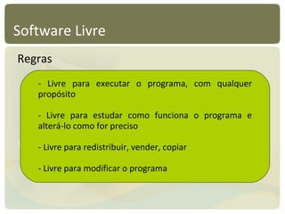 Software Livre Regras - Livre para executar o programa, com qualquer propósito - Livre para estudar como funciona o programa e alterá-lo como for preciso - Livre para redistribuir, vender, copiar - Livre para modificar o programa 