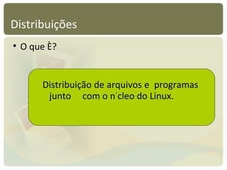 Distribuições O que é? Distribuição de arquivos e  programas  junto  com o núcleo do Linux. 