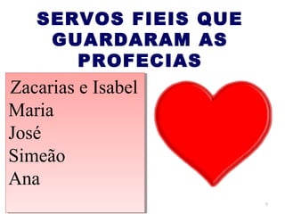 SERVOS FIEIS QUE
    GUARDARAM AS
      PROFECIAS
Zacarias e Isabel
 Zacarias e Isabel
Maria
Maria
José
José
Simeão
Simeão
Ana
Ana
                      5
 