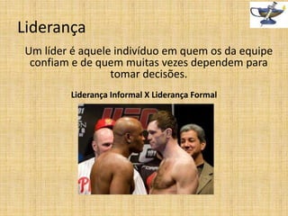 Liderança
Um líder é aquele indivíduo em quem os da equipe
confiam e de quem muitas vezes dependem para
tomar decisões.
Liderança Informal X Liderança Formal

 