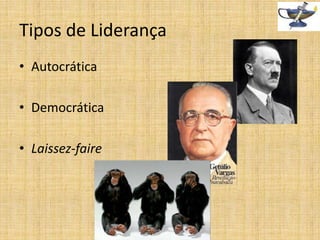 Tipos de Liderança
• Autocrática
• Democrática
• Laissez-faire

 