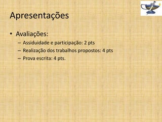 Apresentações
• Avaliações:
– Assiduidade e participação: 2 pts
– Realização dos trabalhos propostos: 4 pts
– Prova escrita: 4 pts.

 