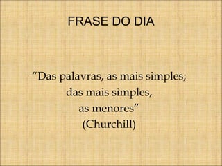 FRASE DO DIA

“Das palavras, as mais simples;
das mais simples,
as menores”
(Churchill)

 