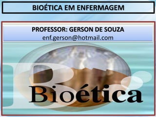 BIOÉTICA EM ENFERMAGEM
PROFESSOR: GERSON DE SOUZA
enf.gerson@hotmail.com
 