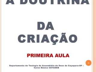 A DOUTRINA
DA
CRIAÇÃO
PRIMEIRA AULA
2
Departamento de Teologia da Assembléia de Deus de Caçapava-SP -
Curso Básico CETADEB
 