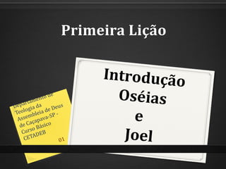 Introdução
Oséias
e
Joel
Primeira Lição
Departamento de
Teologia da
Assembleia de Deus
de Caçapava-SP -
Curso Básico
CETADEB
01
 