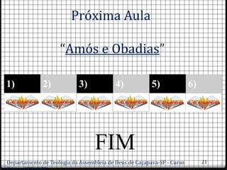 Próxima Aula
“Amós e Obadias”
1) 2) 3) 4) 5) 6)
C C C C C C
Departamento de Teologia da Assembleia de Deus de Caçapava-SP - Curso 21
FIM
 